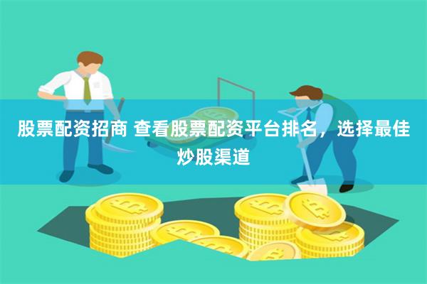 股票配资招商 查看股票配资平台排名，选择最佳炒股渠道