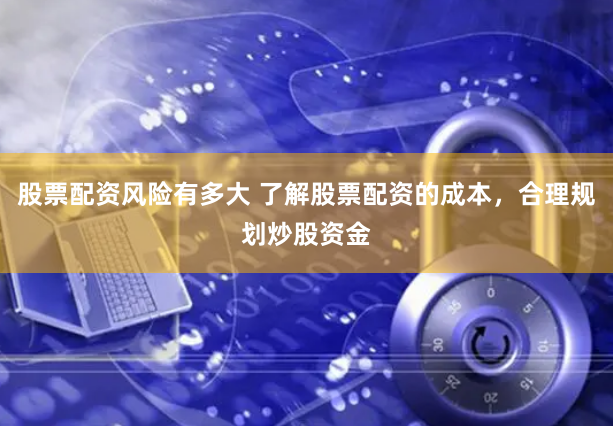 股票配资风险有多大 了解股票配资的成本，合理规划炒股资金