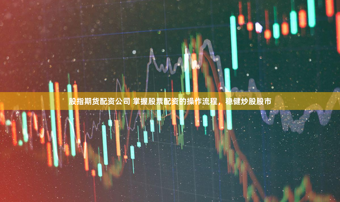股指期货配资公司 掌握股票配资的操作流程，稳健炒股股市