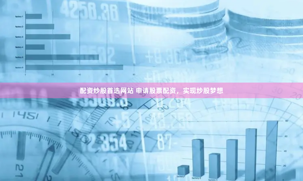 配资炒股首选网站 申请股票配资，实现炒股梦想