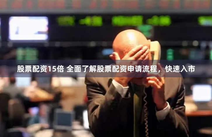 股票配资15倍 全面了解股票配资申请流程，快速入市