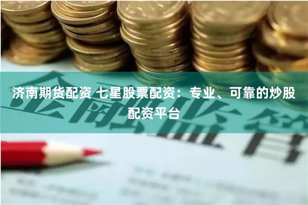 济南期货配资 七星股票配资：专业、可靠的炒股配资平台