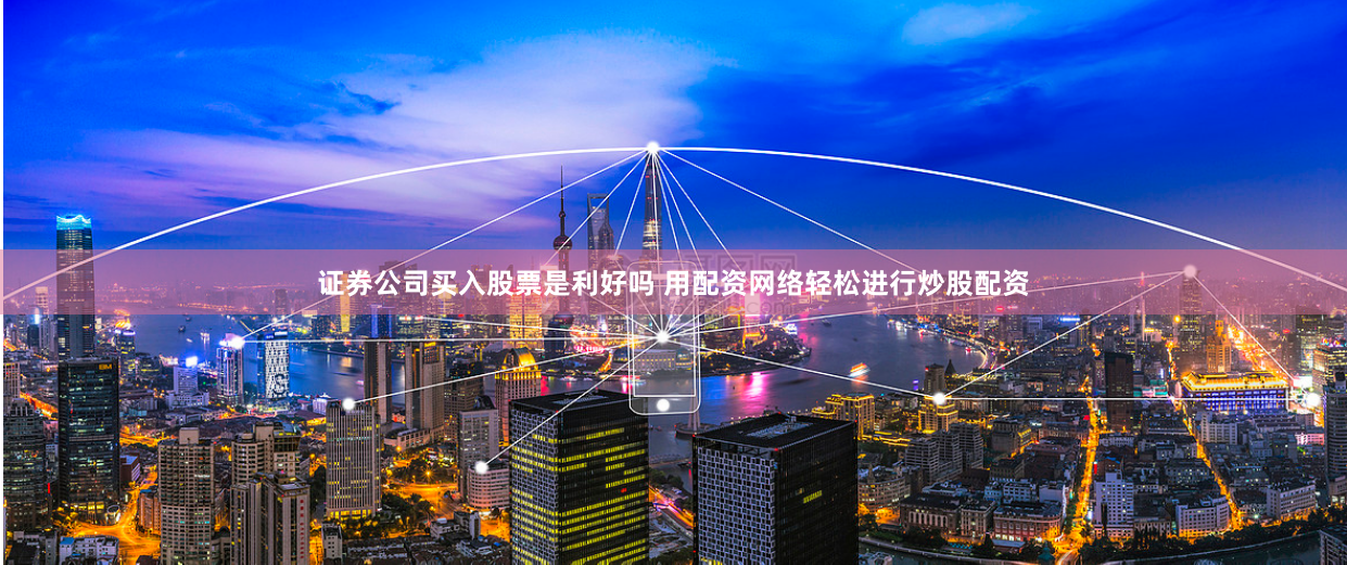 证券公司买入股票是利好吗 用配资网络轻松进行炒股配资