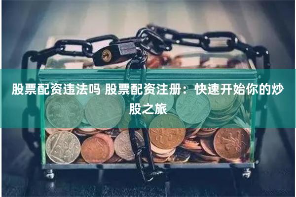 股票配资违法吗 股票配资注册：快速开始你的炒股之旅