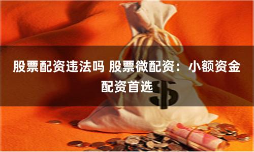 股票配资违法吗 股票微配资：小额资金配资首选