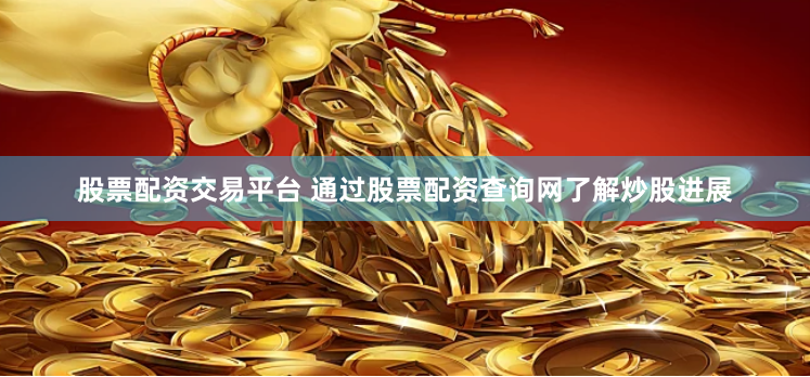 股票配资交易平台 通过股票配资查询网了解炒股进展