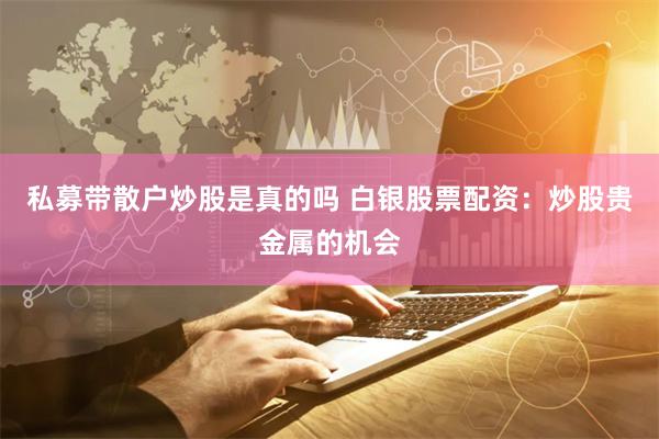 私募带散户炒股是真的吗 白银股票配资：炒股贵金属的机会