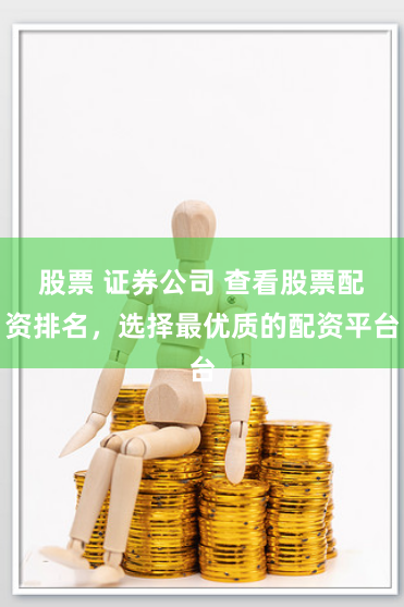 股票 证券公司 查看股票配资排名，选择最优质的配资平台