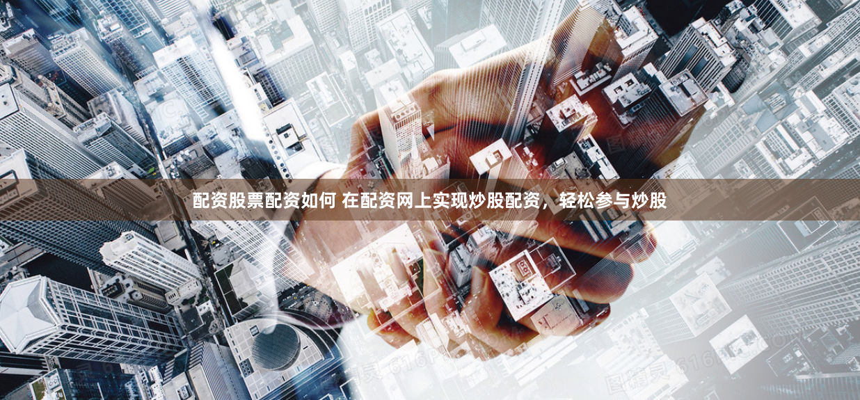 配资股票配资如何 在配资网上实现炒股配资，轻松参与炒股