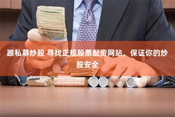 跟私募炒股 寻找正规股票配资网站，保证你的炒股安全