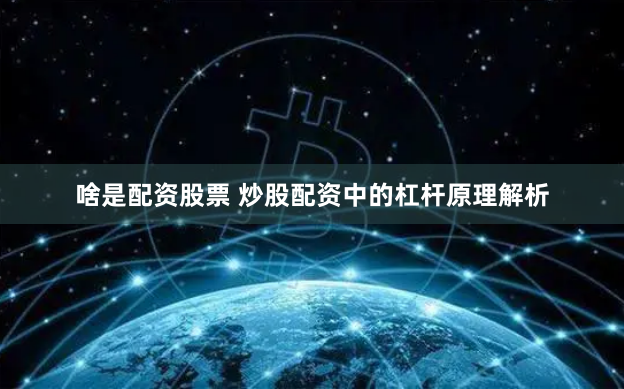 啥是配资股票 炒股配资中的杠杆原理解析