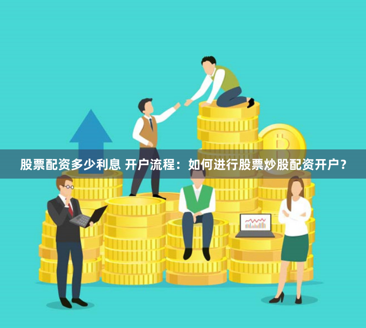 股票配资多少利息 开户流程：如何进行股票炒股配资开户？