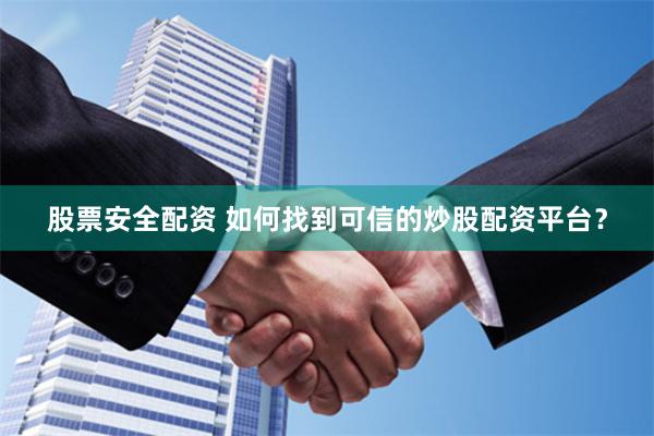 股票安全配资 如何找到可信的炒股配资平台？