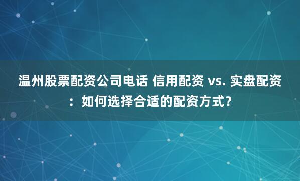 温州股票配资公司电话 信用配资 vs. 实盘配资：如何选择合适的配资方式？