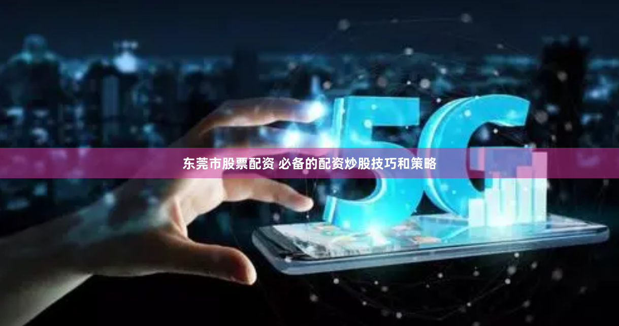 东莞市股票配资 必备的配资炒股技巧和策略
