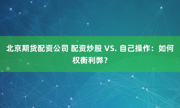 北京期货配资公司 配资炒股 VS. 自己操作：如何权衡利弊？