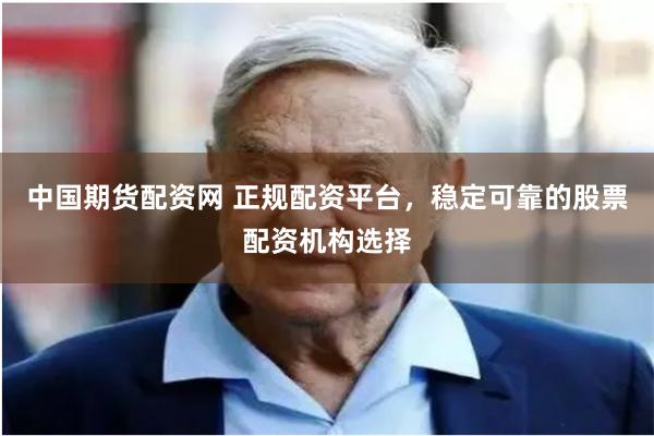 中国期货配资网 正规配资平台，稳定可靠的股票配资机构选择