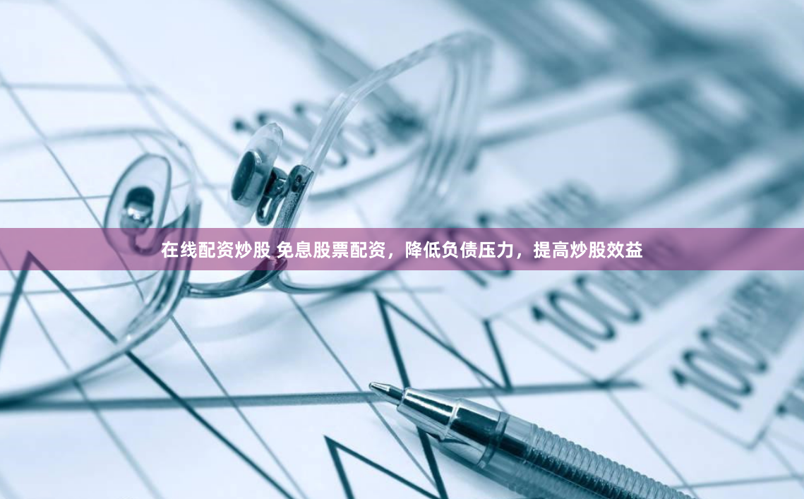 在线配资炒股 免息股票配资，降低负债压力，提高炒股效益