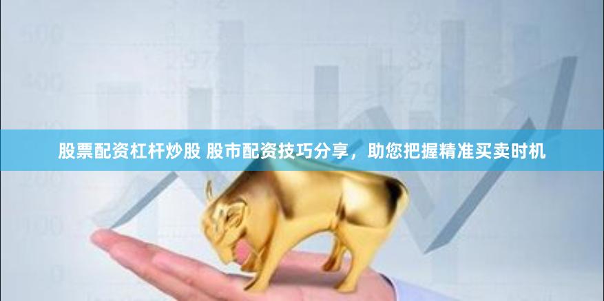股票配资杠杆炒股 股市配资技巧分享，助您把握精准买卖时机