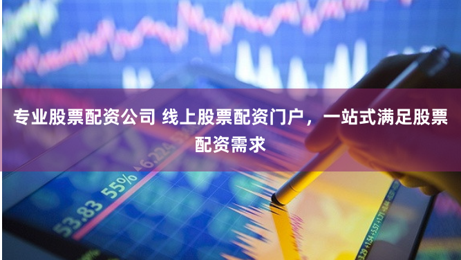 专业股票配资公司 线上股票配资门户，一站式满足股票配资需求