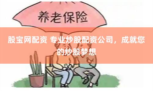 股宝网配资 专业炒股配资公司，成就您的炒股梦想