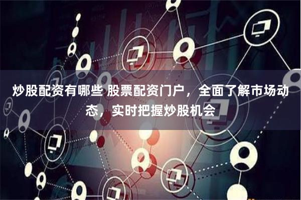炒股配资有哪些 股票配资门户，全面了解市场动态，实时把握炒股机会