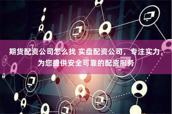 期货配资公司怎么找 实盘配资公司，专注实力，为您提供安全可靠的配资服务