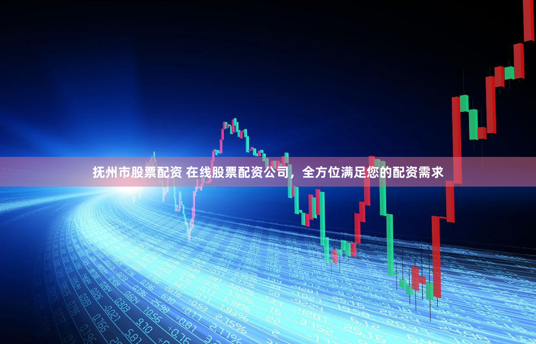 抚州市股票配资 在线股票配资公司，全方位满足您的配资需求