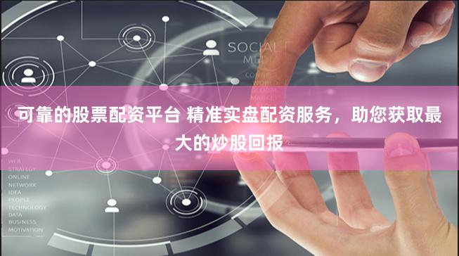 可靠的股票配资平台 精准实盘配资服务，助您获取最大的炒股回报