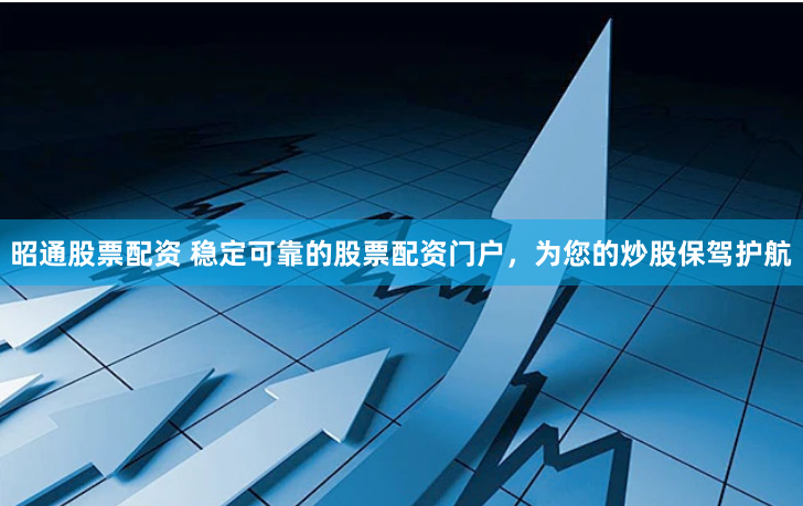 昭通股票配资 稳定可靠的股票配资门户，为您的炒股保驾护航