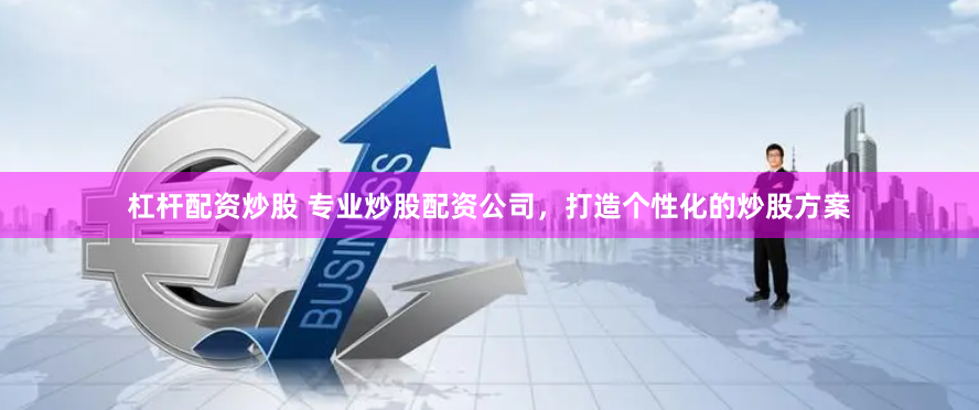 杠杆配资炒股 专业炒股配资公司，打造个性化的炒股方案