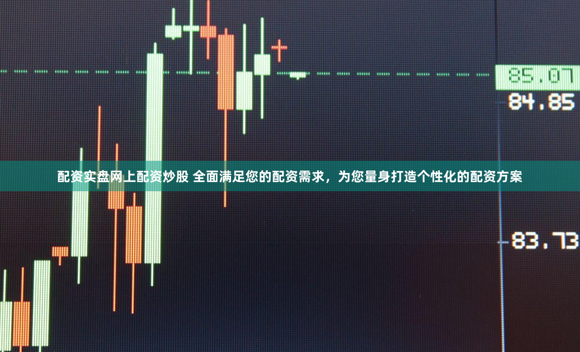 配资实盘网上配资炒股 全面满足您的配资需求，为您量身打造个性化的配资方案