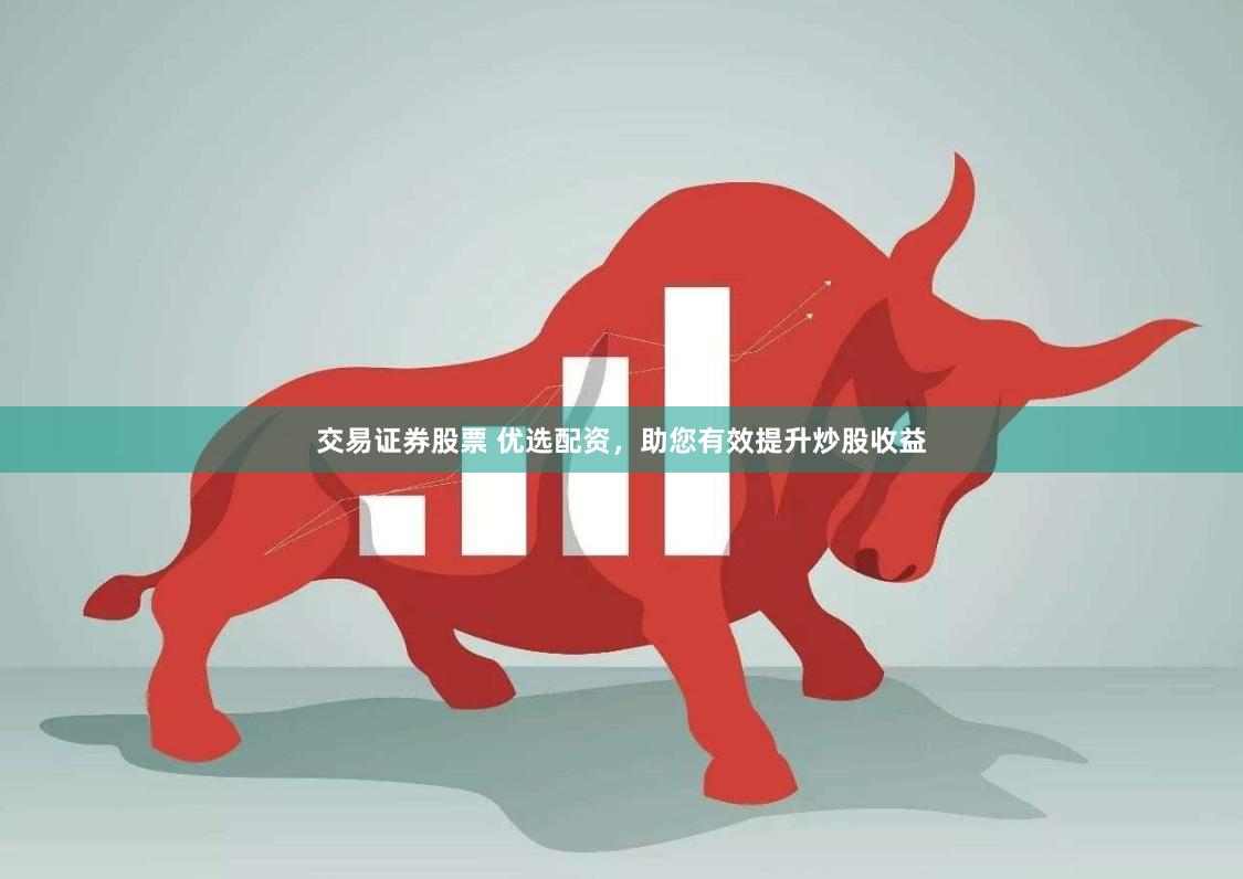 交易证券股票 优选配资，助您有效提升炒股收益