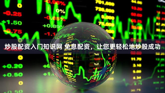 炒股配资入门知识网 免息配资，让您更轻松地炒股成功