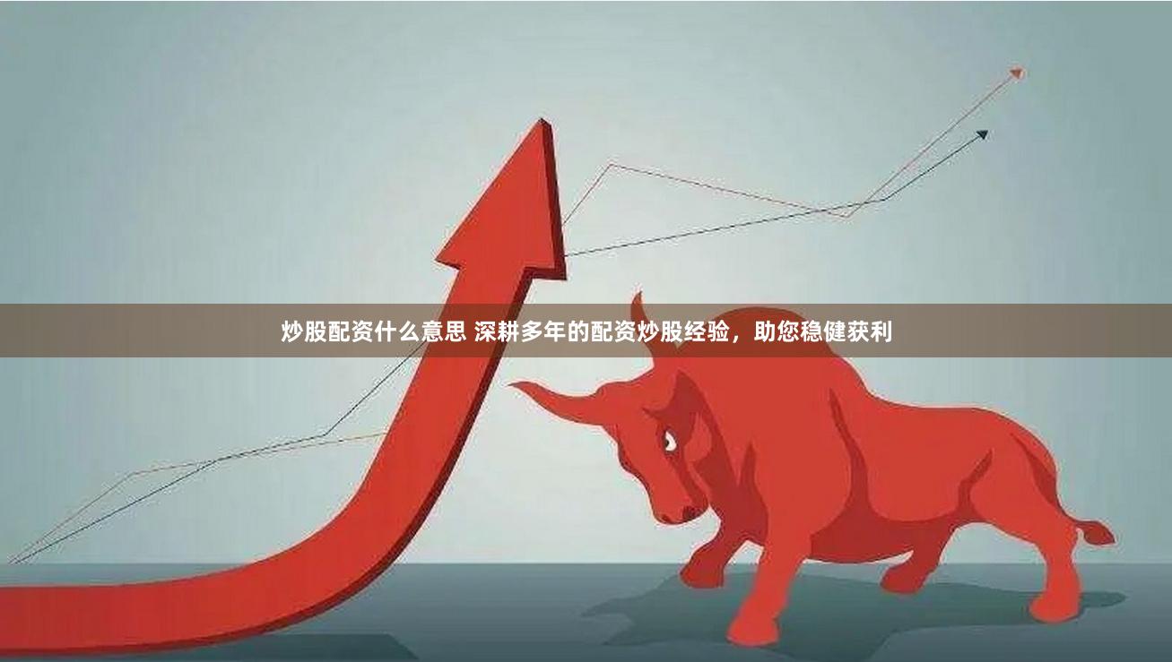 炒股配资什么意思 深耕多年的配资炒股经验，助您稳健获利
