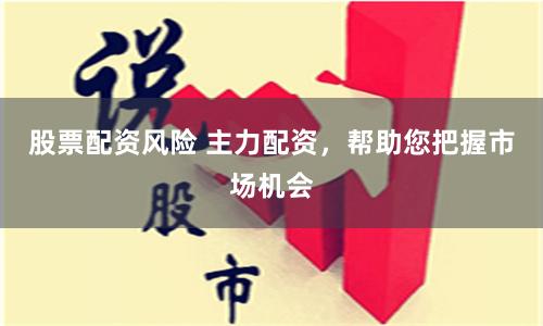股票配资风险 主力配资，帮助您把握市场机会