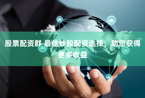 股票配资群 最佳炒股配资选择，助您获得更多收益