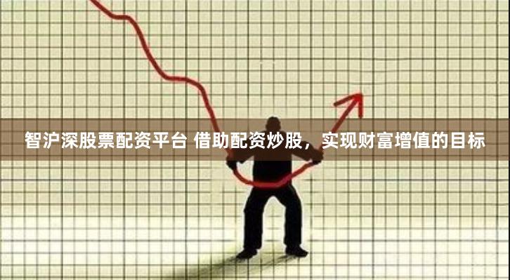 智沪深股票配资平台 借助配资炒股，实现财富增值的目标