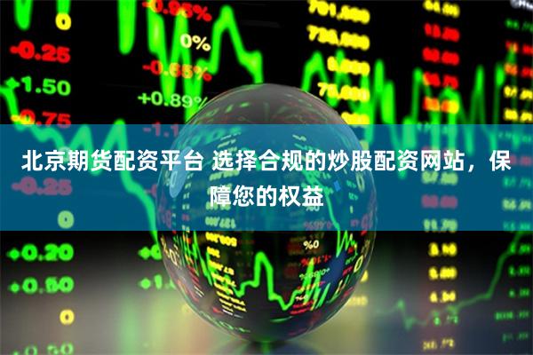 北京期货配资平台 选择合规的炒股配资网站，保障您的权益
