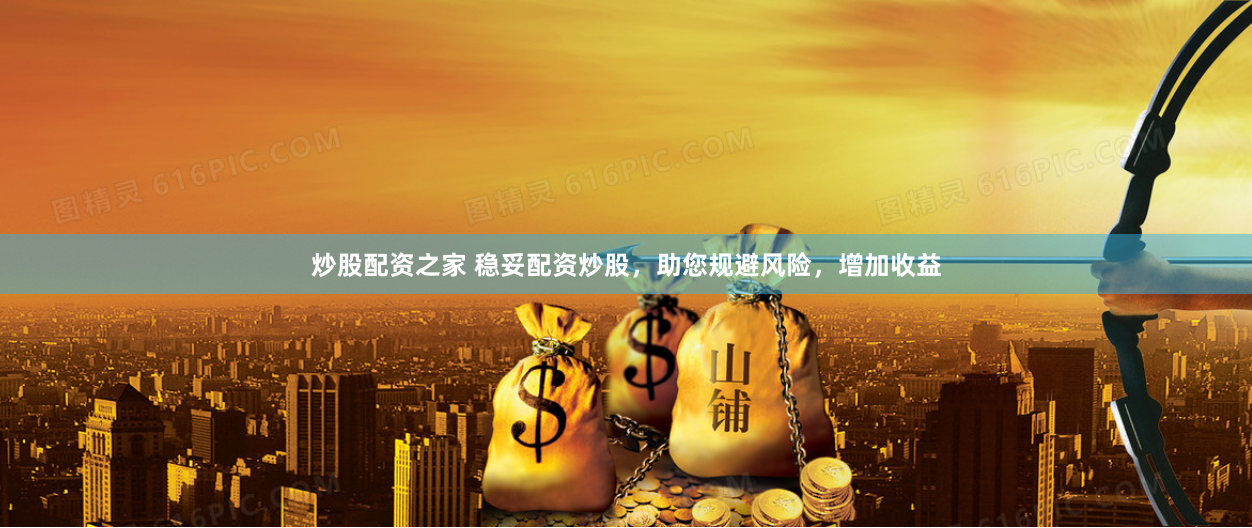 炒股配资之家 稳妥配资炒股，助您规避风险，增加收益