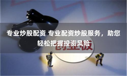 专业炒股配资 专业配资炒股服务，助您轻松把握投资风险