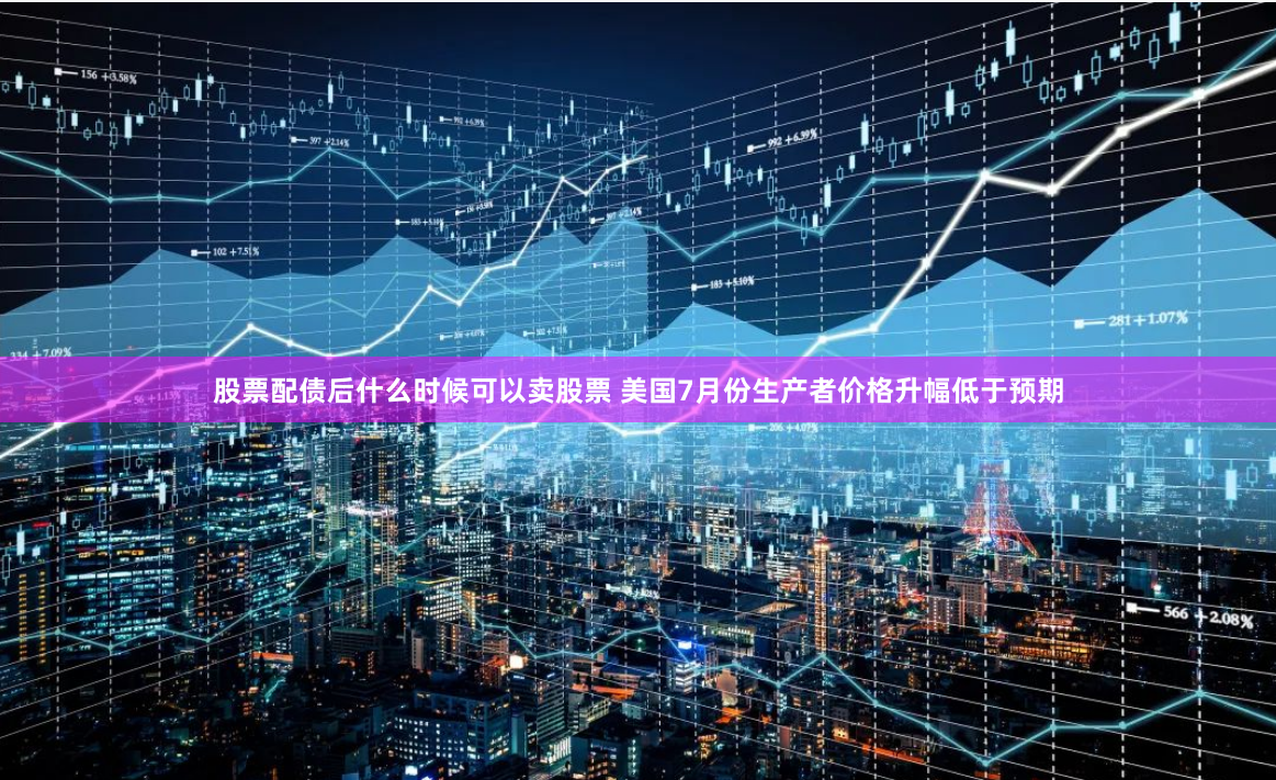 股票配债后什么时候可以卖股票 美国7月份生产者价格升幅低于预期