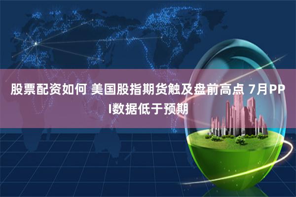 股票配资如何 美国股指期货触及盘前高点 7月PPI数据低于预期