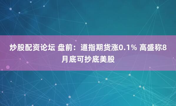 炒股配资论坛 盘前：道指期货涨0.1% 高盛称8月底可抄底美股