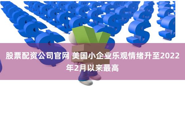 股票配资公司官网 美国小企业乐观情绪升至2022年2月以来最高