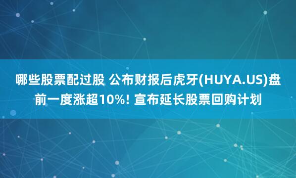 哪些股票配过股 公布财报后虎牙(HUYA.US)盘前一度涨超10%! 宣布延长股票回购计划
