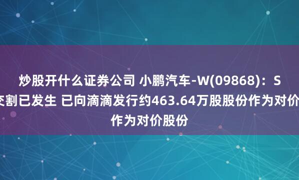 炒股开什么证券公司 小鹏汽车-W(09868)：SOP交割已发生 已向滴滴发行约463.64万股股份作为对价股份