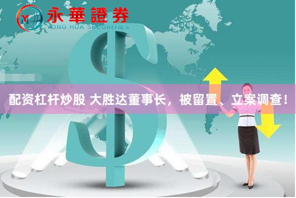 配资杠杆炒股 大胜达董事长，被留置、立案调查！