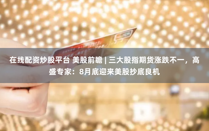 在线配资炒股平台 美股前瞻 | 三大股指期货涨跌不一，高盛专家：8月底迎来美股抄底良机