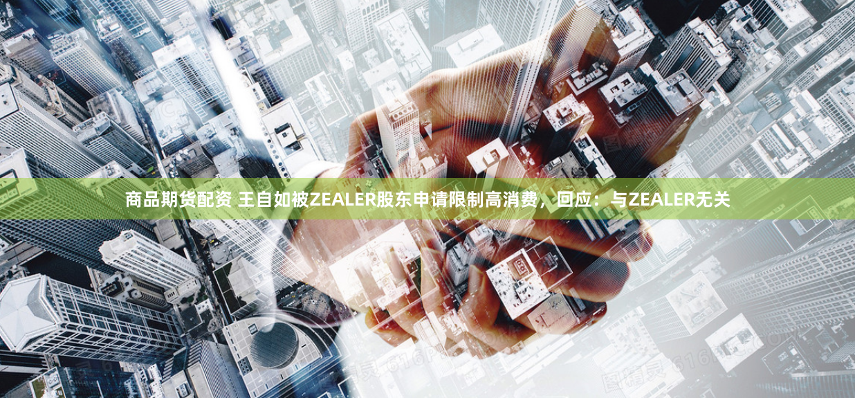 商品期货配资 王自如被ZEALER股东申请限制高消费，回应：与ZEALER无关